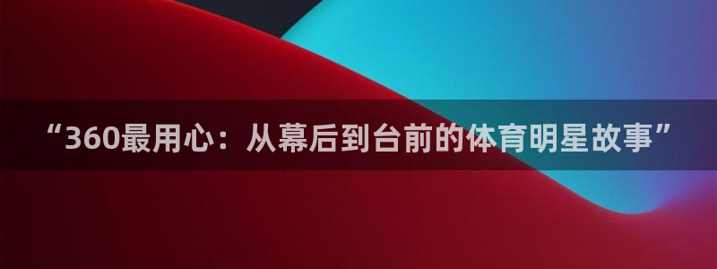 黑白体育nba在线直播：“360最用心：从幕后到台前的体育明星故事”